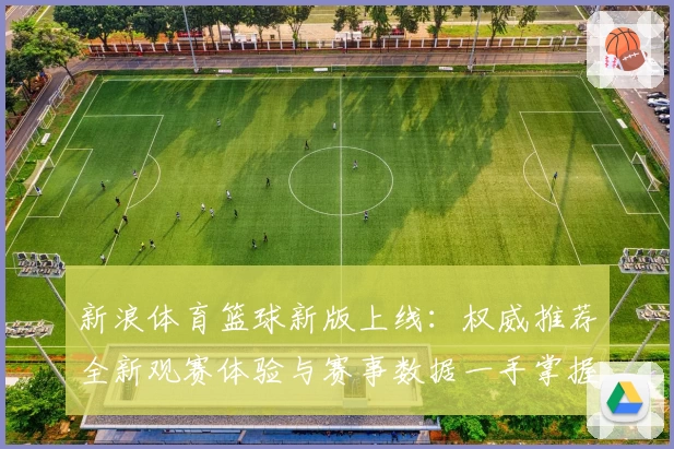 新浪体育篮球新版上线：权威推荐全新观赛体验与赛事数据一手掌握