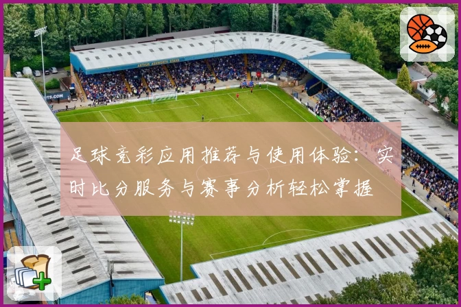 足球竞彩应用推荐与使用体验：实时比分服务与赛事分析轻松掌握