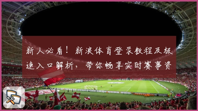 新人必看！新浪体育登录教程及极速入口解析，带你畅享实时赛事资讯
