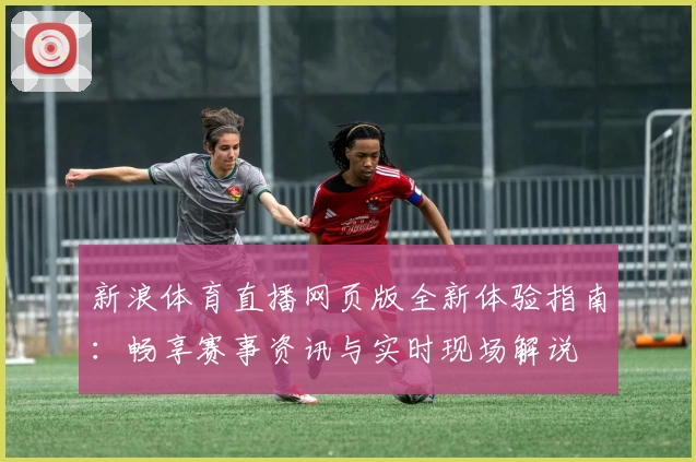 新浪体育直播网页版全新体验指南：畅享赛事资讯与实时现场解说