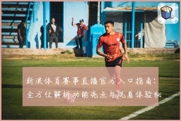 新浪体育赛事直播官方入口指南：全方位解析功能亮点与观看体验秘籍