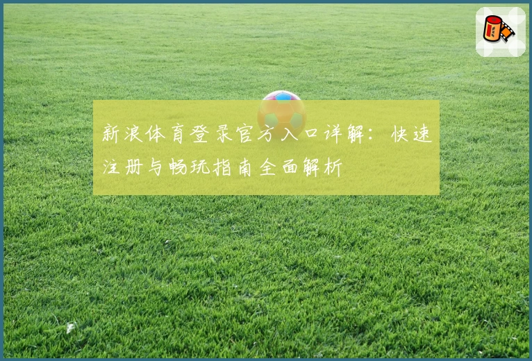 新浪体育登录官方入口详解：快速注册与畅玩指南全面解析