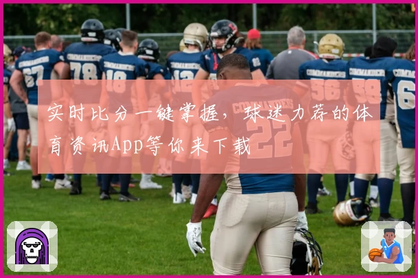 实时比分一键掌握，球迷力荐的体育资讯App等你来下载