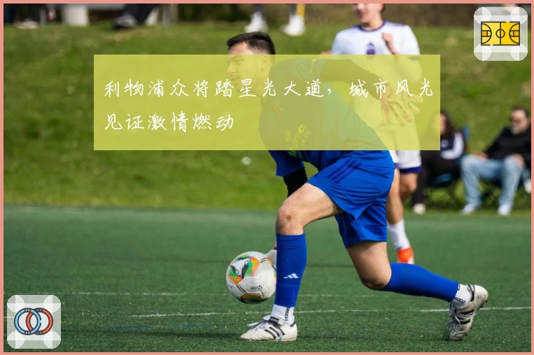 利物浦众将踏星光大道，城市风光见证激情燃动