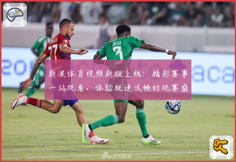 新浪体育视频新版上线:精彩赛事一站观看,体验极速流畅的观赛盛宴