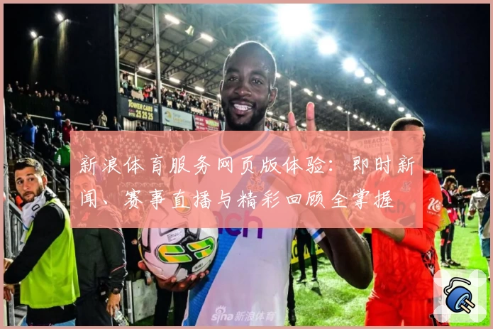 新浪体育服务网页版体验：即时新闻、赛事直播与精彩回顾全掌握