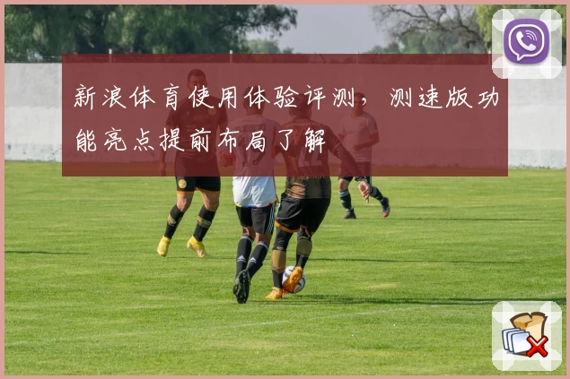 新浪体育使用体验评测，测速版功能亮点提前布局了解