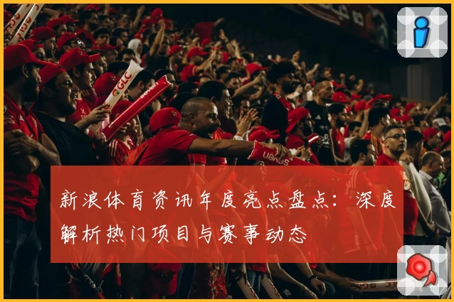 新浪体育资讯年度亮点盘点：深度解析热门项目与赛事动态