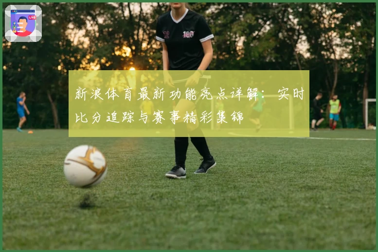 新浪体育最新功能亮点详解：实时比分追踪与赛事精彩集锦